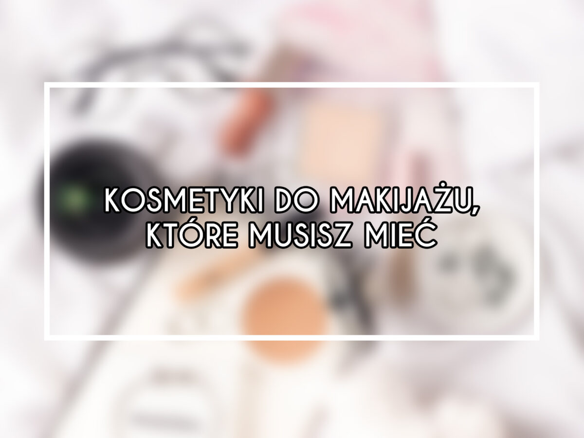 kosmetyki do makijażu, które musisz mieć